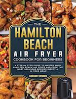 The Hamilton Beach Air Fryer Cookbook For Beginners: A step by step guide to master your Hamilton Beach Air Fryer and cook the most delicious recipes 