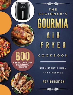 The Beginner's Gourmia Air Fryer Cookbook: 600 Simple, Easy and Delightful Recipes to Kick Start A Healthy Lifestyle