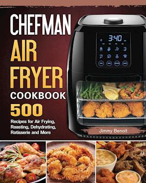 Chefman Air Fryer Cookbook: 500 Recipes for Air Frying, Roasting, Dehydrating, Rotisserie and More