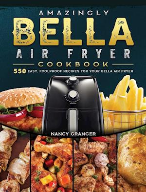 Amazingly Bella Air Fryer Cookbook: 550 Easy, Foolproof Recipes for Your Bella Air Fryer