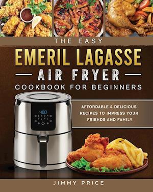 The Easy Emeril Lagasse Air Fryer Cookbook For Beginners: Affordable & Delicious Recipes to Impress Your Friends and Family