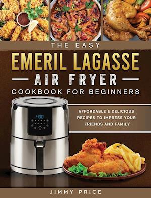 The Easy Emeril Lagasse Air Fryer Cookbook For Beginners: Affordable & Delicious Recipes to Impress Your Friends and Family