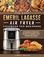 The Easy Emeril Lagasse Air Fryer Cookbook For Beginners: Affordable & Delicious Recipes to Impress Your Friends and Family 