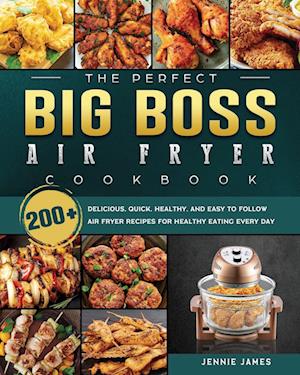 The Perfect Big Boss Air Fryer Cookbook: 200+ Delicious, Quick, Healthy, and Easy to Follow Air Fryer Recipes for Healthy Eating Every Day