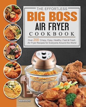 The Effortless Big Boss Air Fryer Cookbook: Over 200 Crispy, Easy, Healthy, Fast & Fresh Air Fryer Recipes for Everyone Around the World