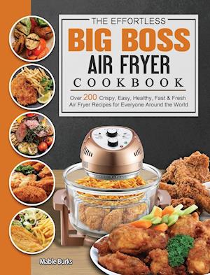 The Effortless Big Boss Air Fryer Cookbook: Over 200 Crispy, Easy, Healthy, Fast & Fresh Air Fryer Recipes for Everyone Around the World