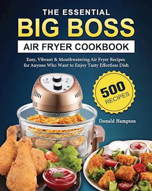 The Essential Big Boss Air Fryer Cookbook: 500 Easy, Vibrant & Mouthwatering Air Fryer Recipes for Anyone Who Want to Enjoy Tasty Effortless Dish