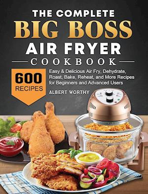 The Complete Big Boss Air Fryer Cookbook: 600 Easy & Delicious Air Fry, Dehydrate, Roast, Bake, Reheat, and More Recipes for Beginners and Advance