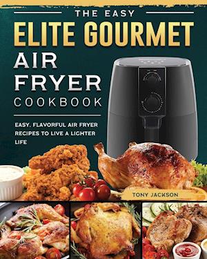 The Easy Elite Gourmet Air Fryer Cookbook: Easy, Flavorful Air Fryer Recipes to Live a Lighter Life