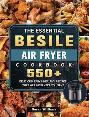 The Essential Besile Air Fryer Cookbook: 550+ Delicious, Easy & Healthy Recipes That Will Help Keep You Sane