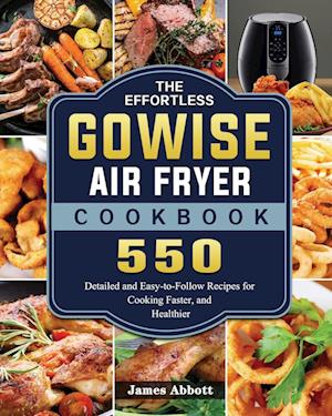 The Effortless GOWISE Air Fryer Cookbook: 550 Detailed and Easy-to-Follow Recipes for Cooking Faster, and Healthier