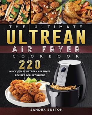 The Ultimate Ultrean Air Fryer Cookbook: 220 Quick & Easy Ultrean Air Fryer Recipes for Beginners