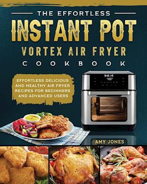 The Effortless Instant Pot Vortex Air Fryer Cookbook: Effortless Delicious and Healthy Air Fryer Recipes for Beginners and Advanced Users