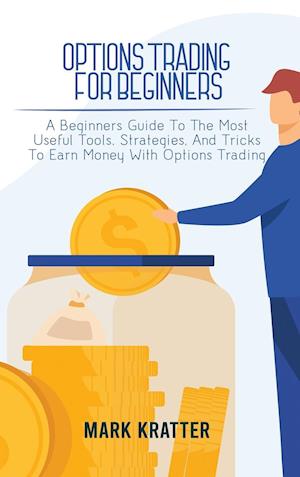 OPTIONS TRADING FOR BEGINNERS: A Beginners Guide To The Most Useful Tools, Strategies, And Tricks To Earn Money With Options Trading