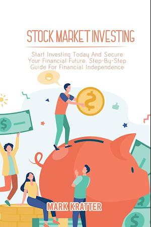 STOCK MARKET INVESTING: Start Investing Today And Secure Your Financial Future. Step-By-Step Guide For Financial Independence