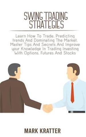SWING TRADING STRATEGIES: Learn How To Trade, Predicting trends And Dominating The Market. Master Tips And Secrets And Improve your Knowledge In Tradi