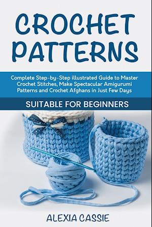 Crochet Patterns: Complete Step-by-Step illustrated Guide to Master Crochet Stitches, Make Spectacular Amigurumi Patterns and Crochet Afghans in Just