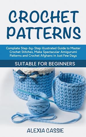 Crochet Patterns: Complete Step-by-Step illustrated Guide to Master Crochet Stitches, Make Spectacular Amigurumi Patterns and Crochet Afghans in Just