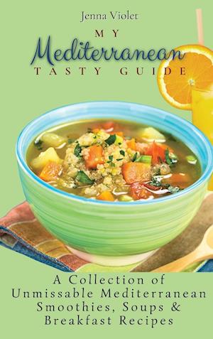 My Mediterranean Tasty Guide : A Collection of Unmissable Mediterranean Smoothies, Soups & Breakfast Recipes