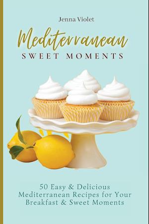 Mediterranean Sweet Moments : 50 Easy & Delicious Mediterranean Recipes for Your Breakfast & Sweet Moments