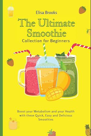 The Ultimate Smoothie Collection for Beginners: Boost your Metabolism and your Health with these Quick, Easy and Delicious Smoothies