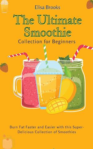 The Ultimate Smoothie Collection for Beginners : Burn Fat Faster and Easier with this Super- Delicious Collection of Smoothies