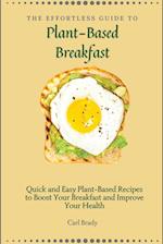 The Effortless Guide to Plant- Based Breakfast: Quick and Easy Plant-Based Recipes to Boost Your Breakfast and Improve Your Health 