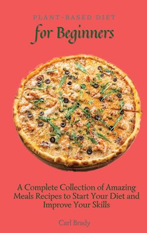 Plant-Based Diet for Beginners: A Complete Collection of Amazing Meals Recipes to Start Your Diet and Improve Your Skills