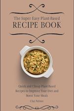 The Super Easy Plant-Based Recipe Book: Quick and Cheap Plant-Based Recipes to Improve Your Diet and Boost Your Meals 