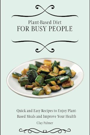 Plant-Based Diet for Busy People: Quick and Easy Recipes to Enjoy Plant-Based Meals and Improve Your Health