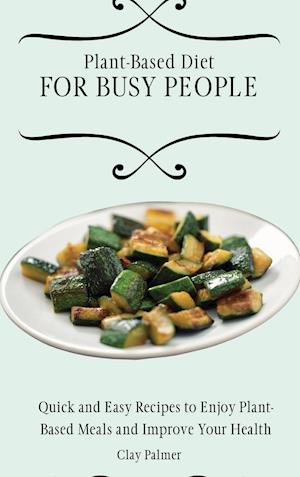 Plant-Based Diet for Busy People: Quick and Easy Recipes to Enjoy Plant-Based Meals and Improve Your Health