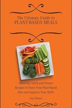 The Ultimate Guide to Plant- Based Meals: Amazing Lunch and Dinner Recipes to Enjoy Your Plant- Based Diet and Improve Your Skills 