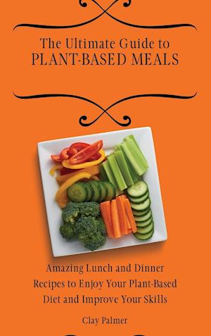 The Ultimate Guide to Plant- Based Meals: Amazing Lunch and Dinner Recipes to Enjoy Your Plant- Based Diet and Improve Your Skills