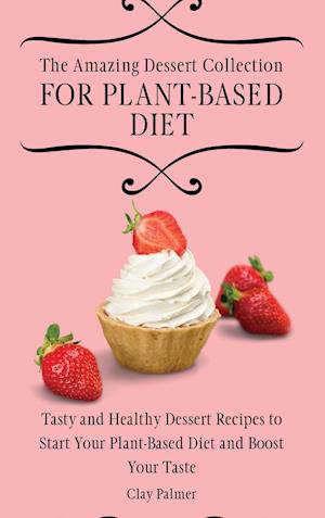 The Amazing Dessert Collection for Plant-Based Diet: Tasty and Healthy Dessert Recipes to Start Your Plant- Based Diet and Boost Your Taste