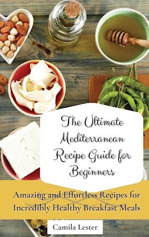 The Ultimate Mediterranean Recipe Guide for Beginners: Amazing and Effortless Recipes for Incredibly Healthy Breakfast Meals