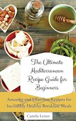 The Ultimate Mediterranean Recipe Guide for Beginners: Amazing and Effortless Recipes for Incredibly Healthy Breakfast Meals 