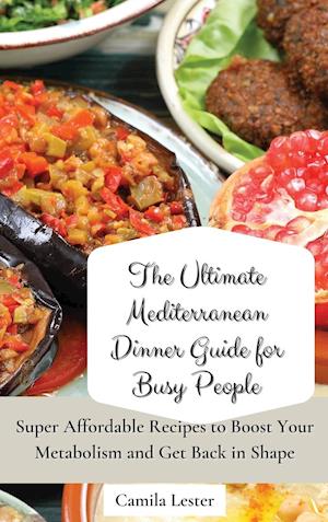 The Ultimate Mediterranean Dinner Guide for Busy People: Super Affordable Recipes to Boost Your Metabolism and Get Back in Shape