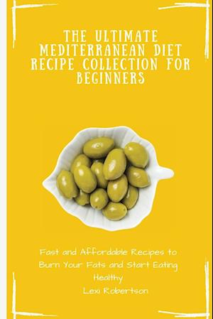 The Ultimate Mediterranean Diet Recipe Collection for Beginners: Fast and Affordable Recipes to Burn Your Fats and Start Eating Healthy