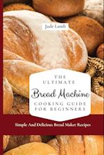 The Ultimate Bread Machine Cooking Guide For Beginners: Simple And Delicious Bread Maker Recipes 