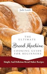 The Ultimate Bread Machine Cooking Guide For Beginners: Simple And Delicious Bread Maker Recipes 