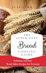 The Super Easy Bread Cooking Guide: Delicious And Easy Bread Maker Recipes For Everyone 