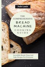 The Comprehensive Bread Machine Cooking Guide: Incredible Bread, Pizza And Cake Recipes For Everyone 