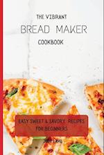 The Vibrant Bread Maker Cookbook: Easy Sweet & Savory Recipes For Beginners 