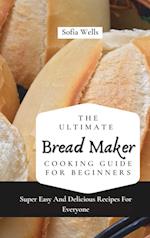 The Ultimate Bread Maker Cooking Guide For Beginners: Super Easy And Delicious Recipes For Everyone 
