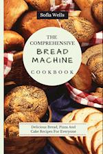 The Comprehensive Bread Machine Cookbook: Delicious Bread, Pizza And Cake Recipes For Everyone 