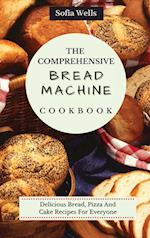 The Comprehensive Bread Machine Cookbook: Delicious Bread, Pizza And Cake Recipes For Everyone 