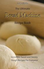 The Ultimate Bread Machine Recipe Book: Incredible Sweet and Savory Dough Recipes For Everyone 