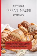 The Vibrant Bread Maker Recipe Book: Simple But Tasty Sweet & Savory Recipes For Beginners 