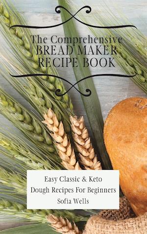 The Comprehensive Bread Maker Recipe Book: Easy Classic & Keto Dough Recipes For Beginners