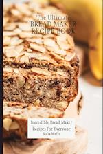 The Ultimate Bread Maker Recipe Book: Incredible Bread Maker Recipes For Everyone 
